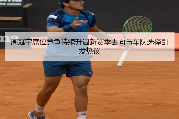 周冠宇席位竞争持续升温新赛季去向与车队选择引发热议